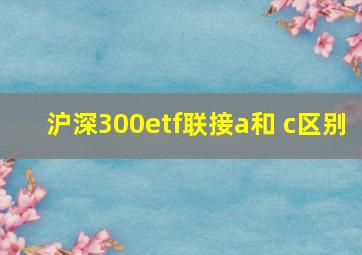 沪深300etf联接a和 c区别